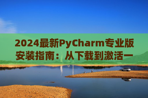 2024最新PyCharm专业版安装指南：从下载到激活一步到位
